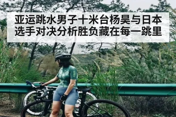 亚运跳水男子十米台杨昊与日本选手对决分析胜负藏在每一跳里