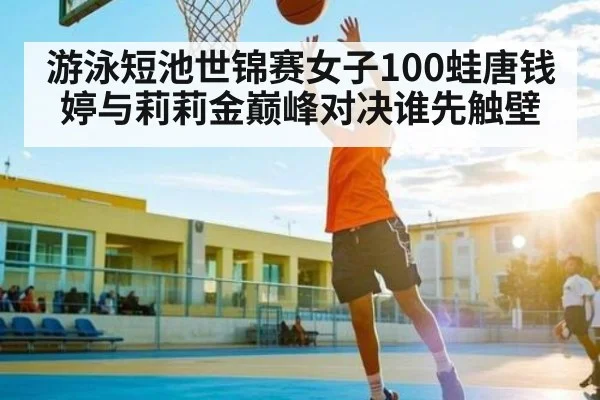 游泳短池世锦赛女子100蛙唐钱婷与莉莉金巅峰对决谁先触壁