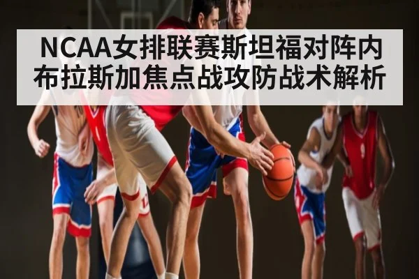 NCAA女排联赛斯坦福对阵内布拉斯加焦点战攻防战术解析